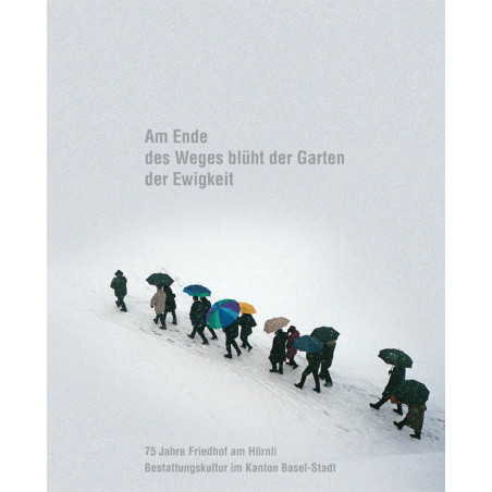 Am Ende des Weges blüht der Garten der Ewigkeit. 75 Jahre Friedhof am Hörnli - Bestattungskultur im Kanton Basel-Stadt